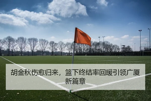 胡金秋伤愈归来，篮下终结率回暖引领广厦新篇章