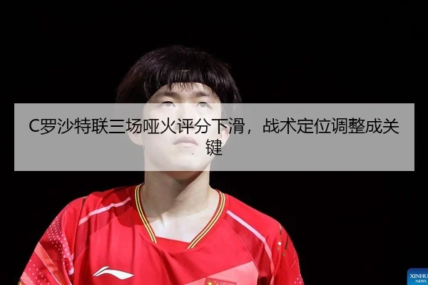 C罗沙特联三场哑火评分下滑，战术定位调整成关键
